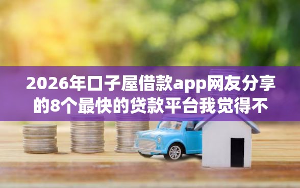 2026年口子屋借款app网友分享的8个最快的贷款平台我觉得不错！