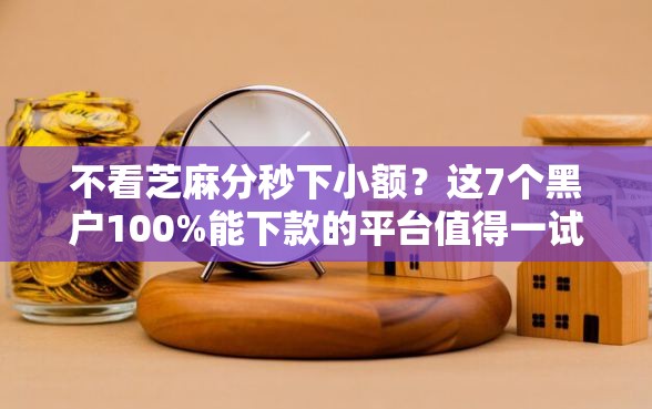 不看芝麻分秒下小额？这7个黑户100%能下款的平台值得一试