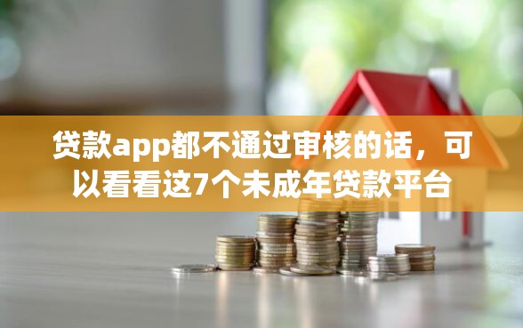 贷款app都不通过审核的话，可以看看这7个未成年贷款平台