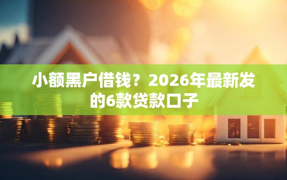 小额黑户借钱？2026年最新发的6款贷款口子