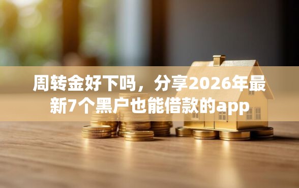 周转金好下吗，分享2026年最新7个黑户也能借款的app