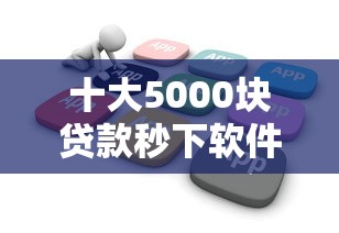 十大5000块贷款秒下软件盘点，解决网贷花户能下款的软件叫什么的问题