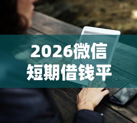 2026微信短期借钱平台，差1000元就选这7个平台