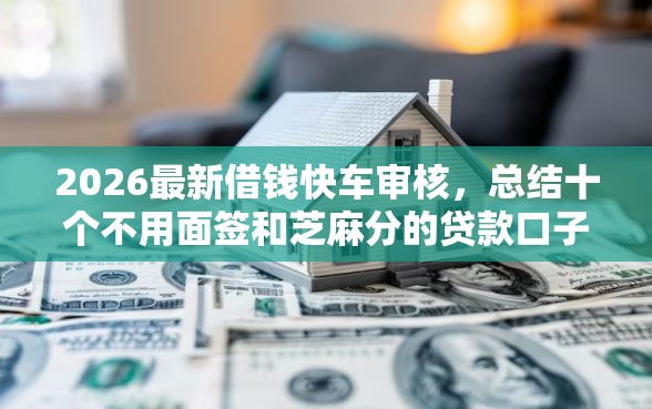 2026最新借钱快车审核，总结十个不用面签和芝麻分的贷款口子！