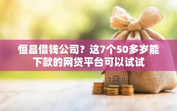 恒昌借钱公司？这7个50多岁能下款的网贷平台可以试试