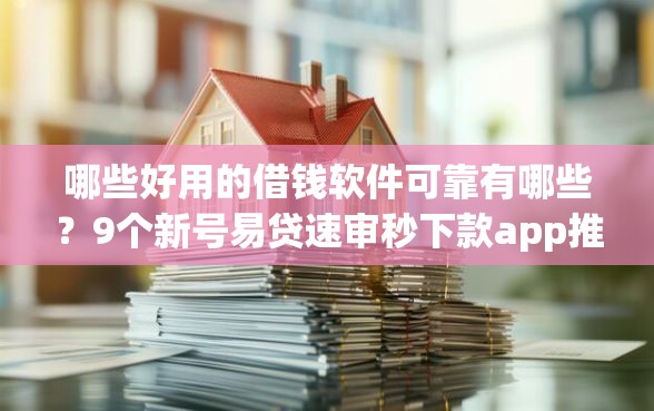 哪些好用的借钱软件可靠有哪些？9个新号易贷速审秒下款app推荐给你