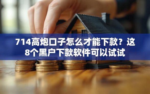 714高炮口子怎么才能下款？这8个黑户下款软件可以试试