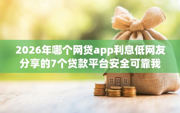 2026年哪个网贷app利息低网友分享的7个贷款平台安全可靠我觉得不错！