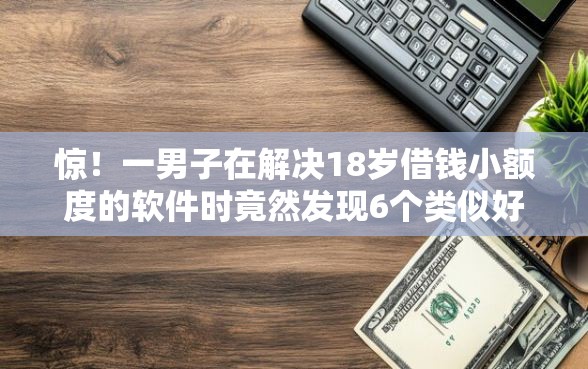惊！一男子在解决18岁借钱小额度的软件时竟然发现6个类似好分期一样容易下款的软件，事后分享了出来