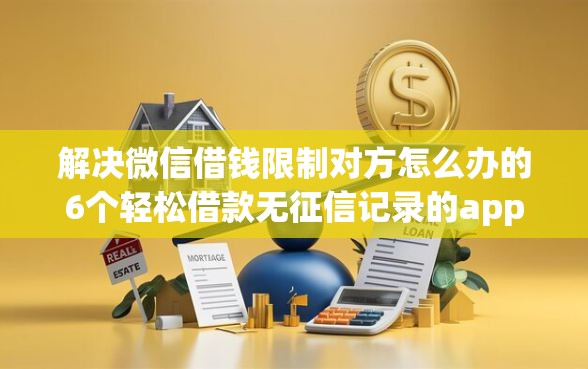 解决微信借钱限制对方怎么办的6个轻松借款无征信记录的app分享