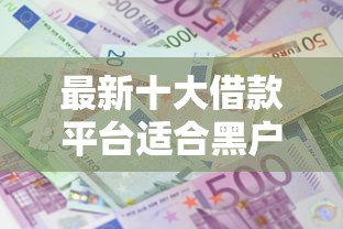 最新十大借款平台适合黑户下款，专治手机上借钱都有哪些