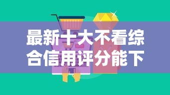 最新十大不看综合信用评分能下款的软件，专治网贷哪个平台好点容易通过审批