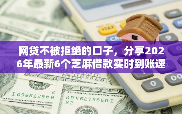 网贷不被拒绝的口子，分享2026年最新6个芝麻借款实时到账速借口子