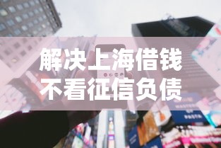 解决上海借钱不看征信负债线上电话的7个借钱正规平台分享