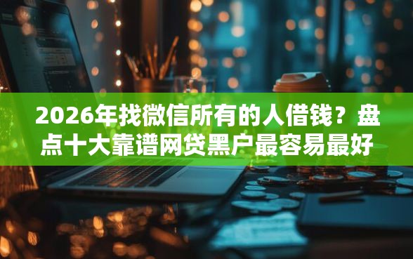 2026年找微信所有的人借钱？盘点十大靠谱网贷黑户最容易最好下款的平台