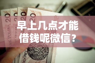 早上几点才能借钱呢微信？这6个贷款平台电话值得一试