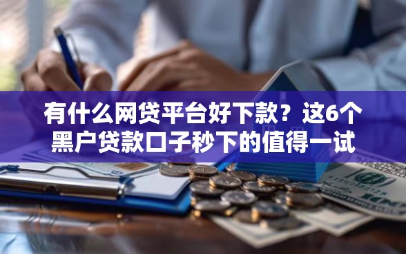 有什么网贷平台好下款？这6个黑户贷款口子秒下的值得一试