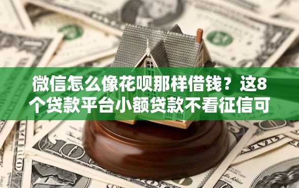 微信怎么像花呗那样借钱？这8个贷款平台小额贷款不看征信可以试试