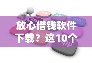 放心借钱软件下载？这10个花户能下款的平台值得一试
