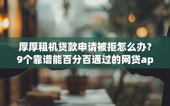 厚厚租机贷款申请被拒怎么办？9个靠谱能百分百通过的网贷app推荐