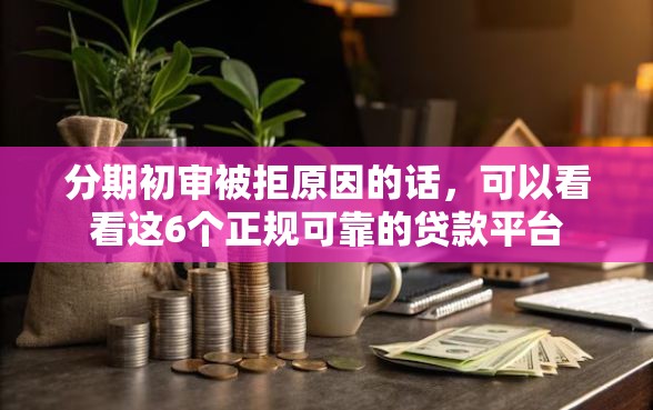 分期初审被拒原因的话，可以看看这6个正规可靠的贷款平台