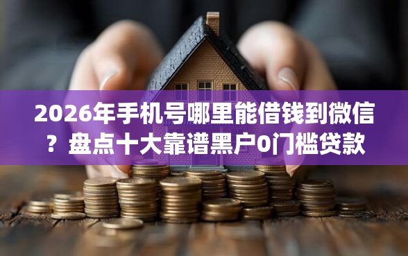 2026年手机号哪里能借钱到微信？盘点十大靠谱黑户0门槛贷款app