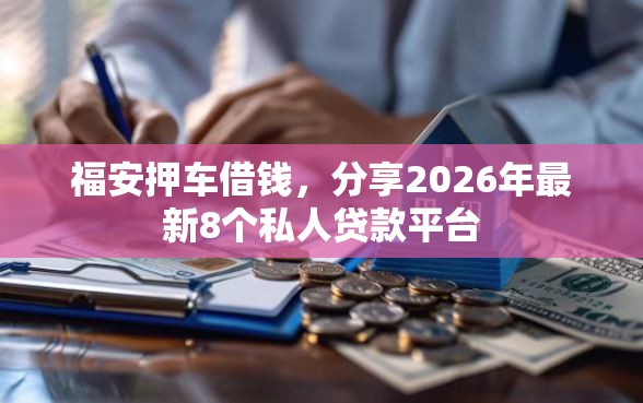 福安押车借钱，分享2026年最新8个私人贷款平台