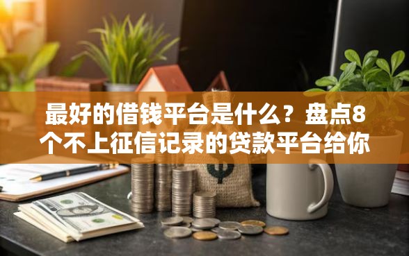 最好的借钱平台是什么？盘点8个不上征信记录的贷款平台给你参考