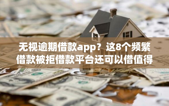 无视逾期借款app？这8个频繁借款被拒借款平台还可以借值得一试