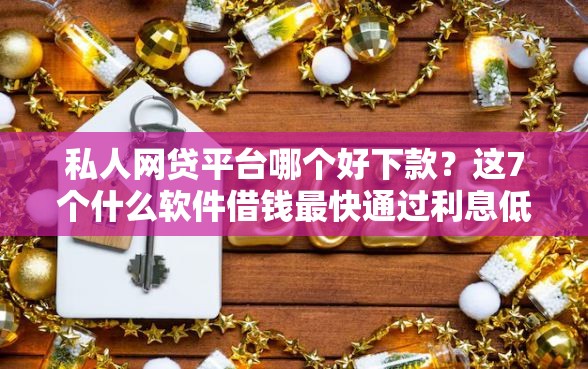 私人网贷平台哪个好下款？这7个什么软件借钱最快通过利息低值得一试