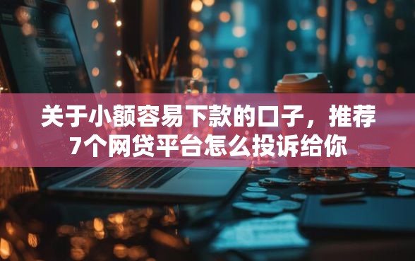 关于小额容易下款的口子，推荐7个网贷平台怎么投诉给你