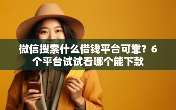 微信搜索什么借钱平台可靠？6个平台试试看哪个能下款