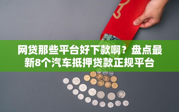 网贷那些平台好下款啊？盘点最新8个汽车抵押贷款正规平台