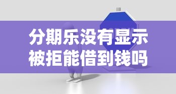 分期乐没有显示被拒能借到钱吗？5千元无门槛借款6个平台推荐
