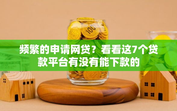 频繁的申请网贷？看看这7个贷款平台有没有能下款的