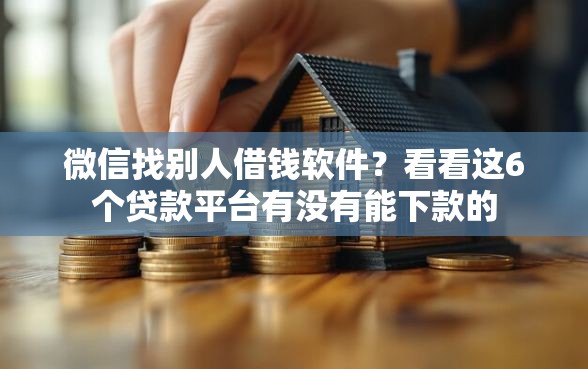 微信找别人借钱软件？看看这6个贷款平台有没有能下款的