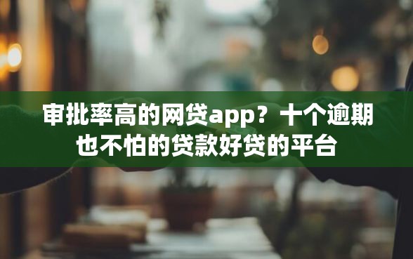 审批率高的网贷app？十个逾期也不怕的贷款好贷的平台