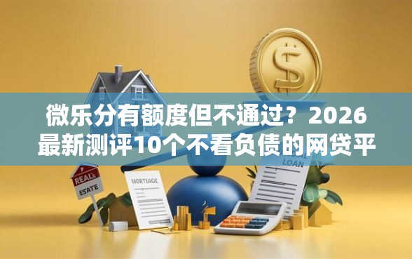 微乐分有额度但不通过？2026最新测评10个不看负债的网贷平台