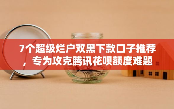 7个超级烂户双黑下款口子推荐，专为攻克腾讯花呗额度难题