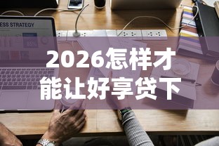 2026怎样才能让好享贷下款，差3千元就选这8个平台