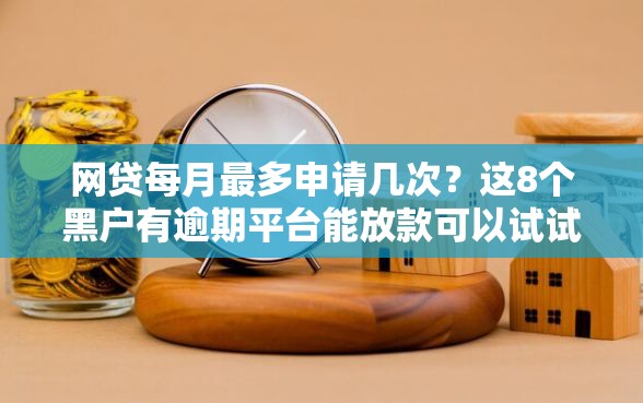网贷每月最多申请几次？这8个黑户有逾期平台能放款可以试试