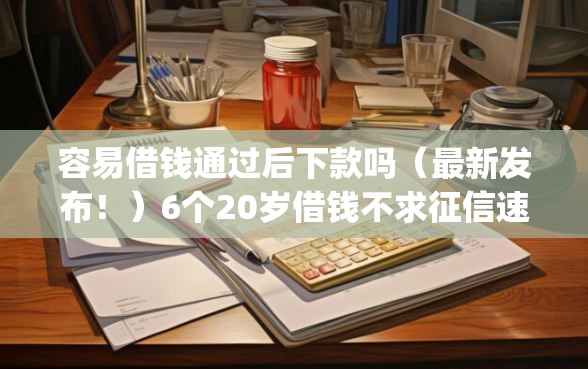 容易借钱通过后下款吗（最新发布！）6个20岁借钱不求征信速借app