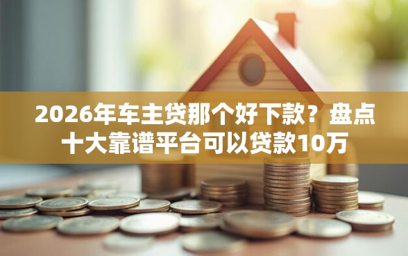 2026年车主贷那个好下款？盘点十大靠谱平台可以贷款10万