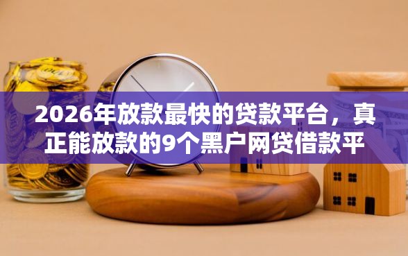 2026年放款最快的贷款平台，真正能放款的9个黑户网贷借款平台推荐