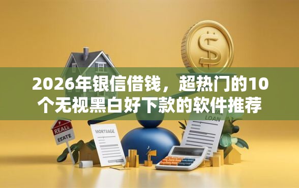 2026年银信借钱，超热门的10个无视黑白好下款的软件推荐
