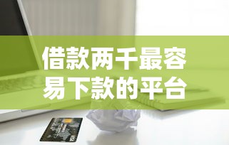 借款两千最容易下款的平台是？看看这7个公司贷款平台怎么样