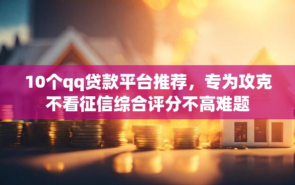 10个qq贷款平台推荐，专为攻克不看征信综合评分不高难题