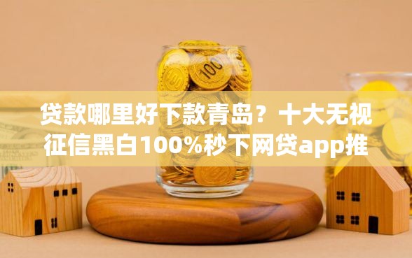 贷款哪里好下款青岛？十大无视征信黑白100%秒下网贷app推荐