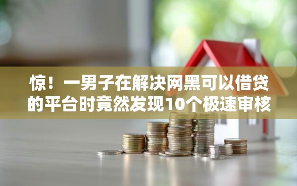 惊！一男子在解决网黑可以借贷的平台时竟然发现10个极速审核的网贷平台，事后分享了出来