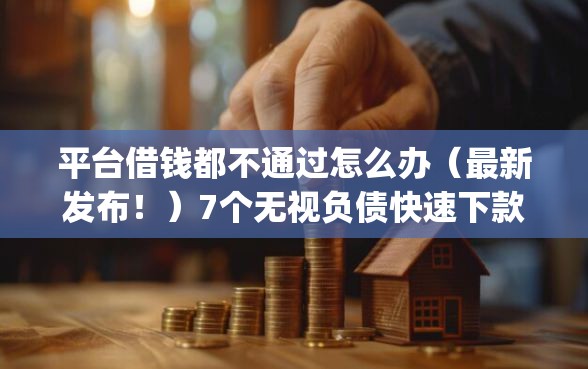 平台借钱都不通过怎么办（最新发布！）7个无视负债快速下款长期网贷的app